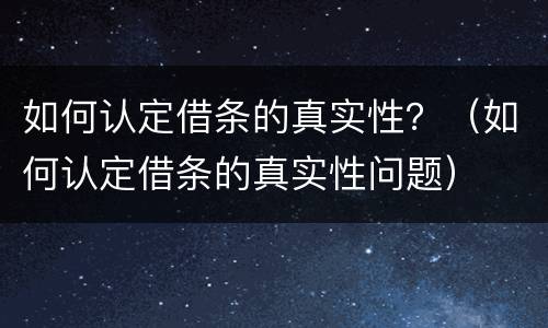 如何认定借条的真实性？（如何认定借条的真实性问题）