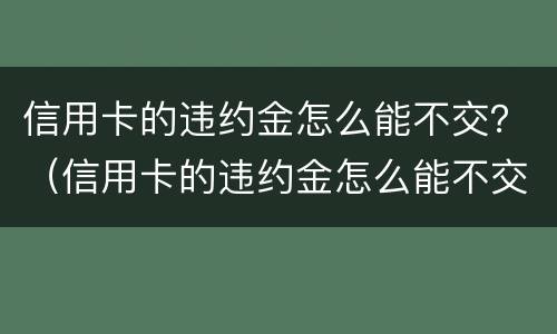 信用卡的违约金怎么能不交？（信用卡的违约金怎么能不交呢）