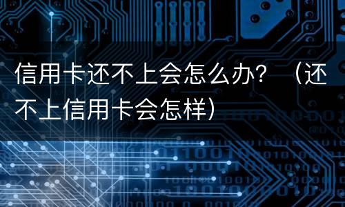 信用卡还不上会怎么办？（还不上信用卡会怎样）