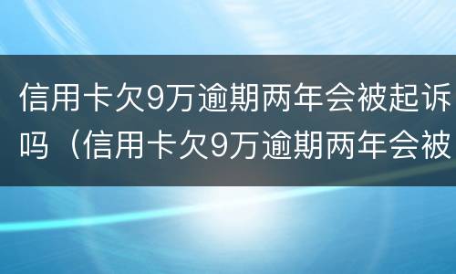 信用卡欠9万逾期两年会被起诉吗（信用卡欠9万逾期两年会被起诉吗知乎）