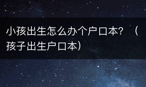 小孩出生怎么办个户口本？（孩子出生户口本）
