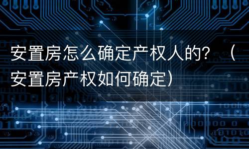 安置房怎么确定产权人的？（安置房产权如何确定）