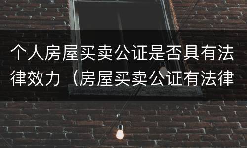 个人房屋买卖公证是否具有法律效力（房屋买卖公证有法律效力吗）