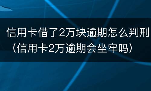 信用卡借了2万块逾期怎么判刑（信用卡2万逾期会坐牢吗）