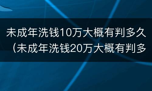 未成年洗钱10万大概有判多久（未成年洗钱20万大概有判多久）