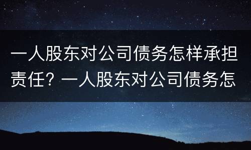 一人股东对公司债务怎样承担责任? 一人股东对公司债务怎样承担责任呢