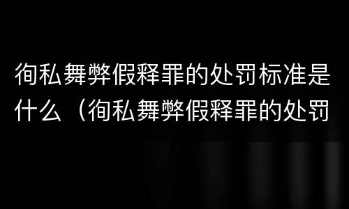 徇私舞弊假释罪的处罚标准是什么（徇私舞弊假释罪的处罚标准是什么）