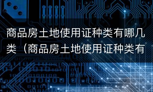 商品房土地使用证种类有哪几类（商品房土地使用证种类有哪几类图片）