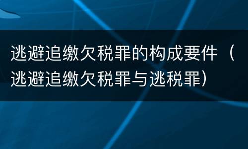 逃避追缴欠税罪的构成要件（逃避追缴欠税罪与逃税罪）