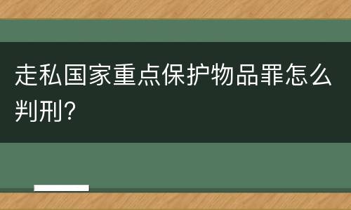 走私国家重点保护物品罪怎么判刑?