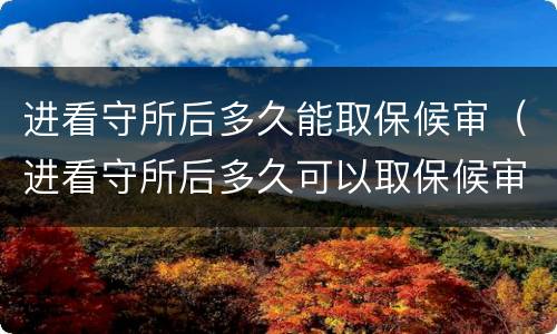 进看守所后多久能取保候审（进看守所后多久可以取保候审）
