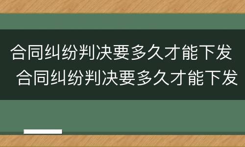 合同纠纷判决要多久才能下发 合同纠纷判决要多久才能下发呢
