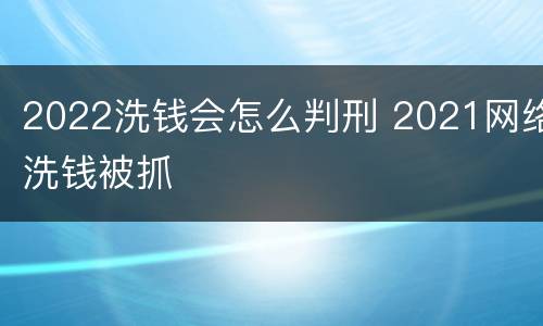2022洗钱会怎么判刑 2021网络洗钱被抓