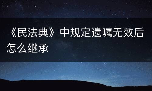 《民法典》中规定遗嘱无效后怎么继承