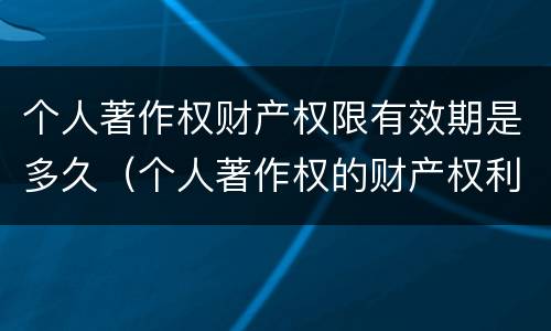 个人著作权财产权限有效期是多久（个人著作权的财产权利保护期限为多少年）