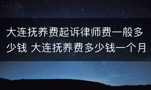 大连抚养费起诉律师费一般多少钱 大连抚养费多少钱一个月