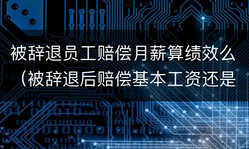 被辞退员工赔偿月薪算绩效么（被辞退后赔偿基本工资还是每月发的工资）
