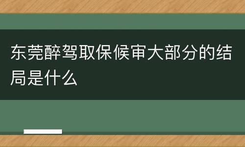 东莞醉驾取保候审大部分的结局是什么