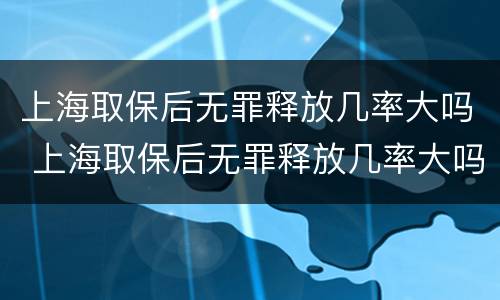 上海取保后无罪释放几率大吗 上海取保后无罪释放几率大吗知乎