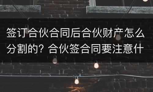 签订合伙合同后合伙财产怎么分割的? 合伙签合同要注意什么