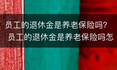 员工的退休金是养老保险吗？ 员工的退休金是养老保险吗怎么查