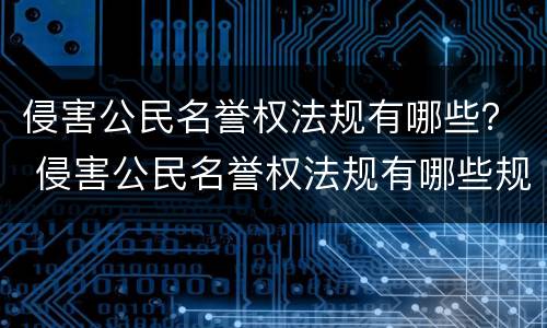 侵害公民名誉权法规有哪些？ 侵害公民名誉权法规有哪些规定