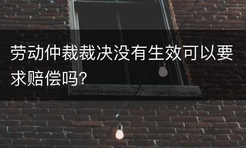 劳动仲裁裁决没有生效可以要求赔偿吗？