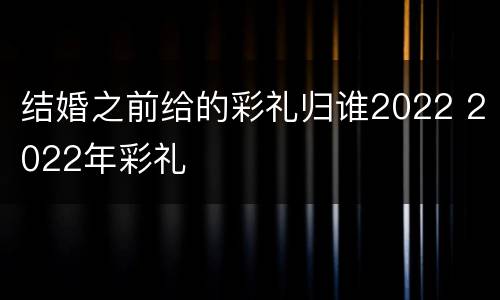 结婚之前给的彩礼归谁2022 2022年彩礼