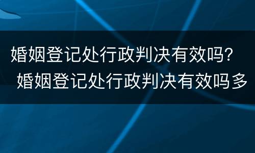 婚姻登记处行政判决有效吗？ 婚姻登记处行政判决有效吗多久