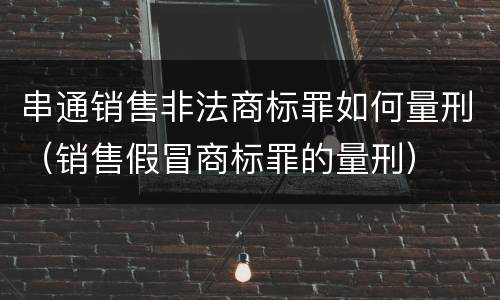 串通销售非法商标罪如何量刑（销售假冒商标罪的量刑）