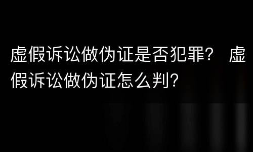 虚假诉讼做伪证是否犯罪？ 虚假诉讼做伪证怎么判?