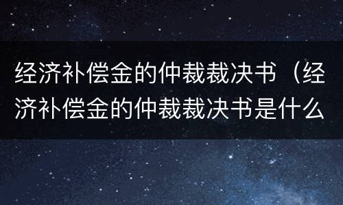 经济补偿金的仲裁裁决书（经济补偿金的仲裁裁决书是什么）