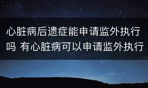 心脏病后遗症能申请监外执行吗 有心脏病可以申请监外执行吗