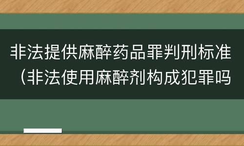 非法提供麻醉药品罪判刑标准（非法使用麻醉剂构成犯罪吗）