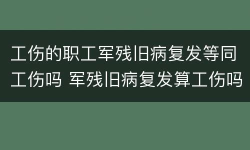 工伤的职工军残旧病复发等同工伤吗 军残旧病复发算工伤吗
