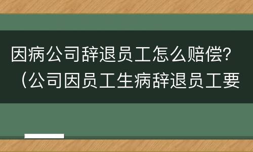 因病公司辞退员工怎么赔偿？（公司因员工生病辞退员工要怎么赔偿）
