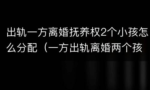 出轨一方离婚抚养权2个小孩怎么分配（一方出轨离婚两个孩子怎么判）