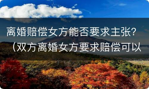 离婚赔偿女方能否要求主张？（双方离婚女方要求赔偿可以吗）
