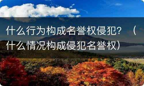 什么行为构成名誉权侵犯？（什么情况构成侵犯名誉权）