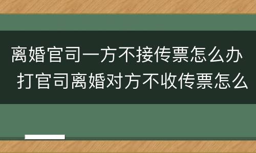 离婚官司一方不接传票怎么办 打官司离婚对方不收传票怎么办