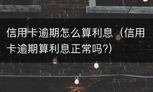 信用卡逾期怎么算利息（信用卡逾期算利息正常吗?）