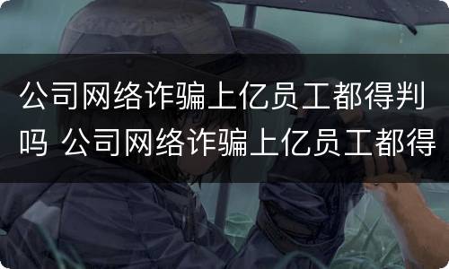公司网络诈骗上亿员工都得判吗 公司网络诈骗上亿员工都得判吗