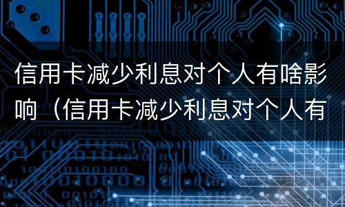 信用卡减少利息对个人有啥影响（信用卡减少利息对个人有啥影响吗）