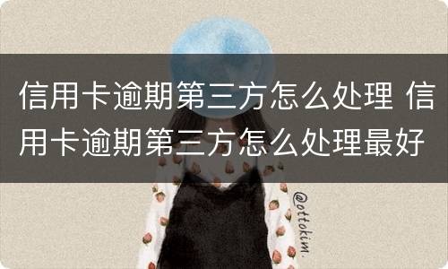 信用卡逾期第三方怎么处理 信用卡逾期第三方怎么处理最好