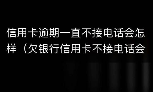 信用卡逾期一直不接电话会怎样（欠银行信用卡不接电话会怎么样?）