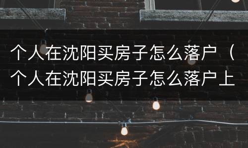 个人在沈阳买房子怎么落户（个人在沈阳买房子怎么落户上学）