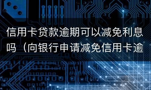 信用卡贷款逾期可以减免利息吗（向银行申请减免信用卡逾期利息怎么申请）