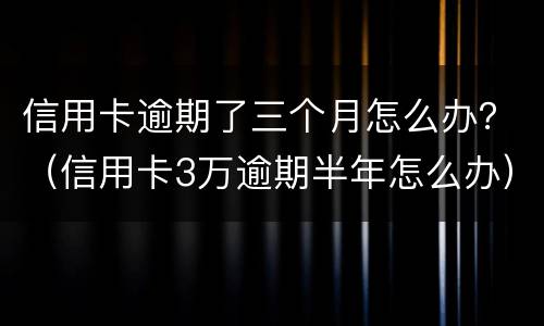 信用卡逾期了三个月怎么办？（信用卡3万逾期半年怎么办）