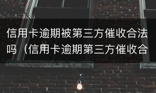 信用卡逾期被第三方催收合法吗（信用卡逾期第三方催收合法吗?）