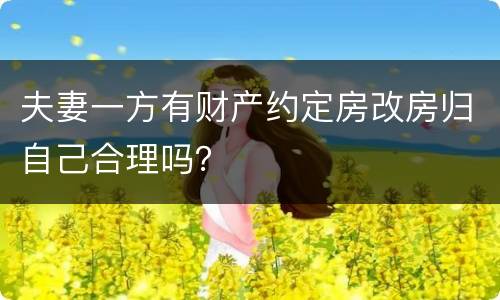夫妻一方有财产约定房改房归自己合理吗？